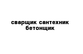 сварщик сантехник бетонщик